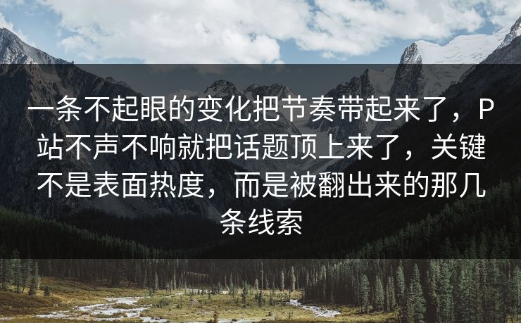 一条不起眼的变化把节奏带起来了,P站不声不响就把话题顶上来了,关键不是表面热度,而是被翻出来的那几条线索 一条不起眼的变化把节奏带起来了,P站不声不响就把话题顶上来了,关键不是表面热度,而是被翻出来的那几条线索