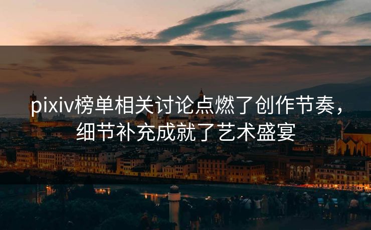 pixiv榜单相关讨论点燃了创作节奏，细节补充成就了艺术盛宴