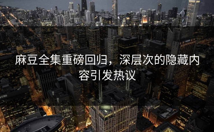 麻豆全集重磅回归，深层次的隐藏内容引发热议