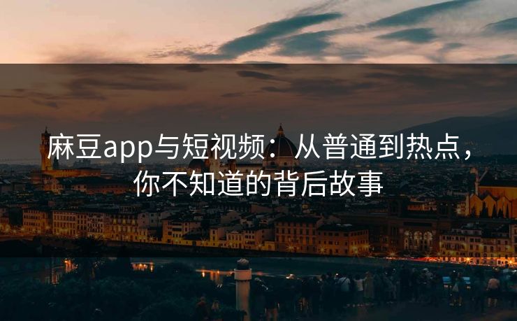 麻豆app与短视频：从普通到热点，你不知道的背后故事