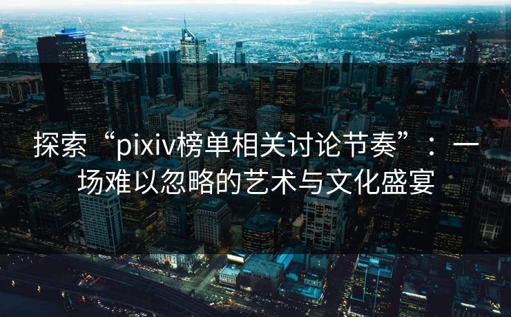 探索“pixiv榜单相关讨论节奏”:一场难以忽略的艺术与文化盛宴 探索“pixiv榜单相关讨论节奏”:一场难以忽略的艺术与文化盛宴