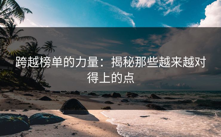 跨越榜单的力量:揭秘那些越来越对得上的点 跨越榜单的力量:揭秘那些越来越对得上的点
