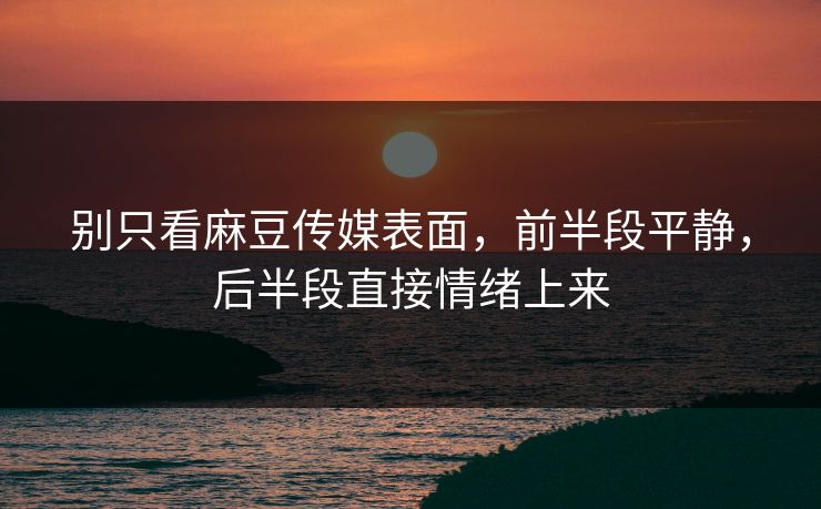 别只看麻豆传媒表面,前半段平静,后半段直接情绪上来 别只看麻豆传媒表面,前半段平静,后半段直接情绪上来