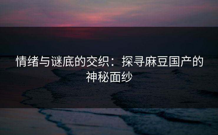 情绪与谜底的交织：探寻麻豆国产的神秘面纱