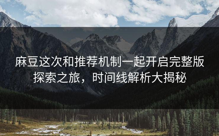 麻豆这次和推荐机制一起开启完整版探索之旅,时间线解析大揭秘 麻豆这次和推荐机制一起开启完整版探索之旅,时间线解析大揭秘