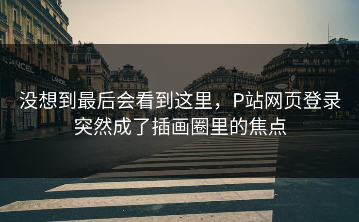 没想到最后会看到这里,P站网页登录突然成了插画圈里的焦点 没想到最后会看到这里,P站网页登录突然成了插画圈里的焦点