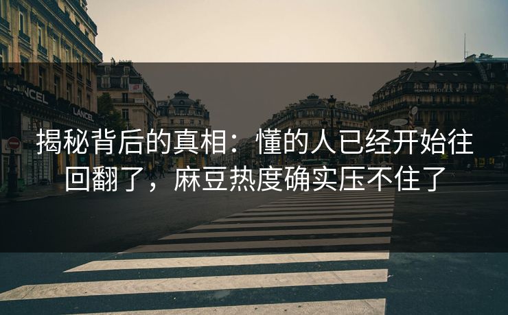 揭秘背后的真相：懂的人已经开始往回翻了，麻豆热度确实压不住了