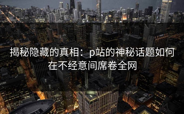 揭秘隐藏的真相：p站的神秘话题如何在不经意间席卷全网