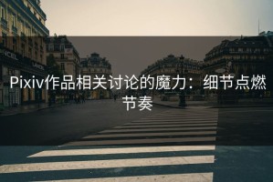 Pixiv作品相关讨论的魔力：细节点燃节奏