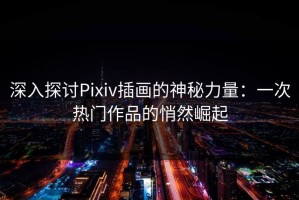 深入探讨Pixiv插画的神秘力量：一次热门作品的悄然崛起