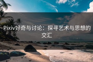 Pixiv好奇与讨论：探寻艺术与思想的交汇
