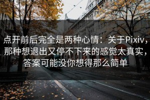 点开前后完全是两种心情：关于Pixiv，那种想退出又停不下来的感觉太真实，答案可能没你想得那么简单