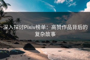 深入探讨Pixiv榜单：高赞作品背后的复杂故事