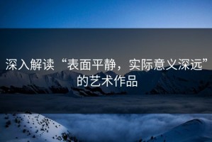 深入解读“表面平静，实际意义深远”的艺术作品