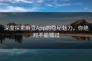 深度探索麻豆App的隐秘魅力，你绝对不能错过