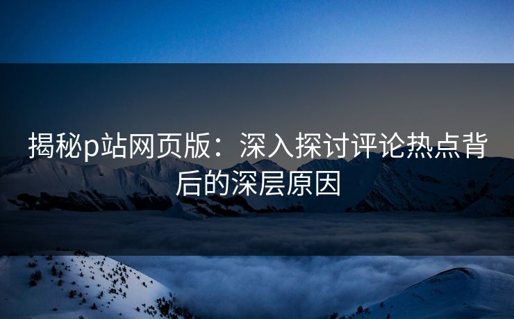 揭秘p站网页版:深入探讨评论热点背后的深层原因 揭秘p站网页版:深入探讨评论热点背后的深层原因