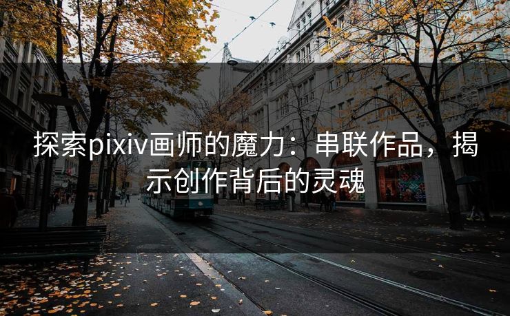 探索pixiv画师的魔力:串联作品,揭示创作背后的灵魂 探索pixiv画师的魔力:串联作品,揭示创作背后的灵魂
