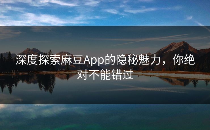 深度探索麻豆App的隐秘魅力,你绝对不能错过 深度探索麻豆App的隐秘魅力,你绝对不能错过