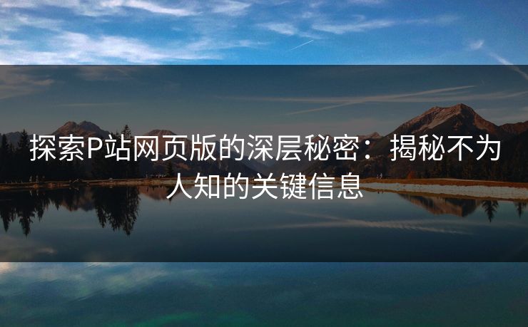 探索P站网页版的深层秘密:揭秘不为人知的关键信息 探索P站网页版的深层秘密:揭秘不为人知的关键信息