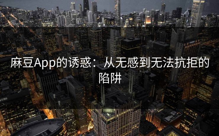麻豆App的诱惑:从无感到无法抗拒的陷阱 麻豆App的诱惑:从无感到无法抗拒的陷阱