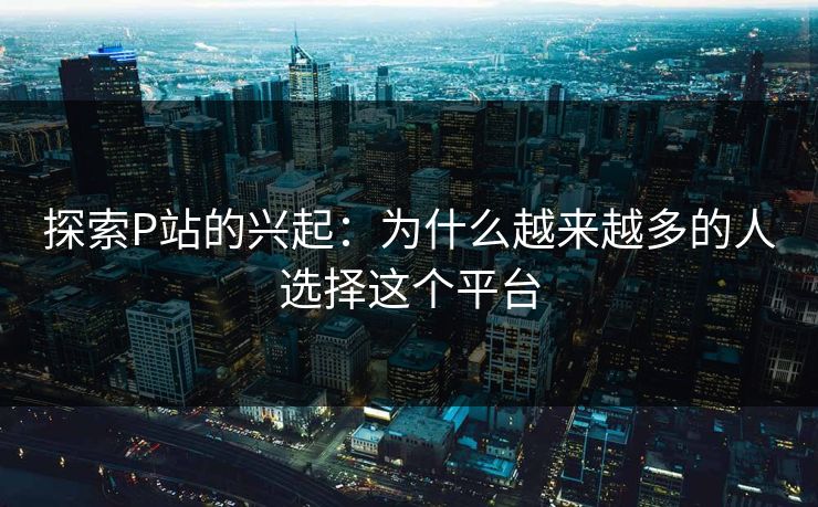 探索P站的兴起:为什么越来越多的人选择这个平台 探索P站的兴起:为什么越来越多的人选择这个平台
