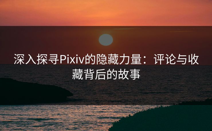 深入探寻Pixiv的隐藏力量：评论与收藏背后的故事