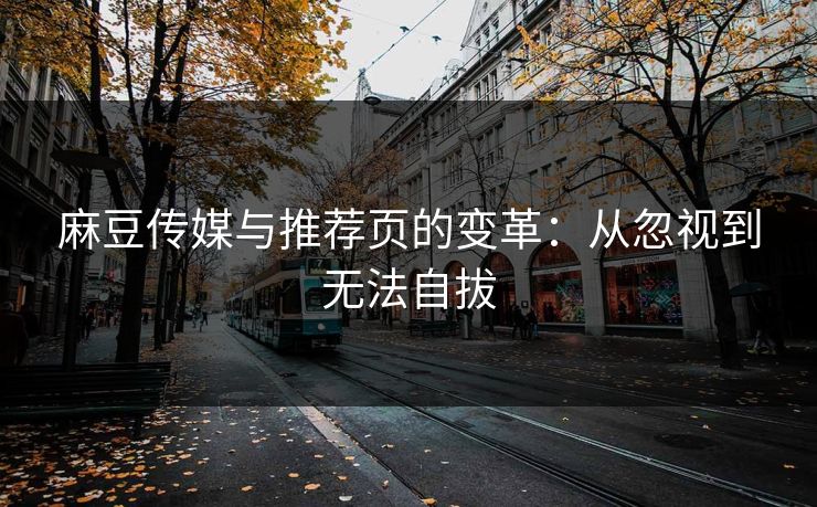 麻豆传媒与推荐页的变革:从忽视到无法自拔 麻豆传媒与推荐页的变革:从忽视到无法自拔