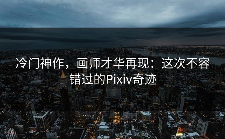 冷门神作,画师才华再现:这次不容错过的Pixiv奇迹 冷门神作,画师才华再现:这次不容错过的Pixiv奇迹
