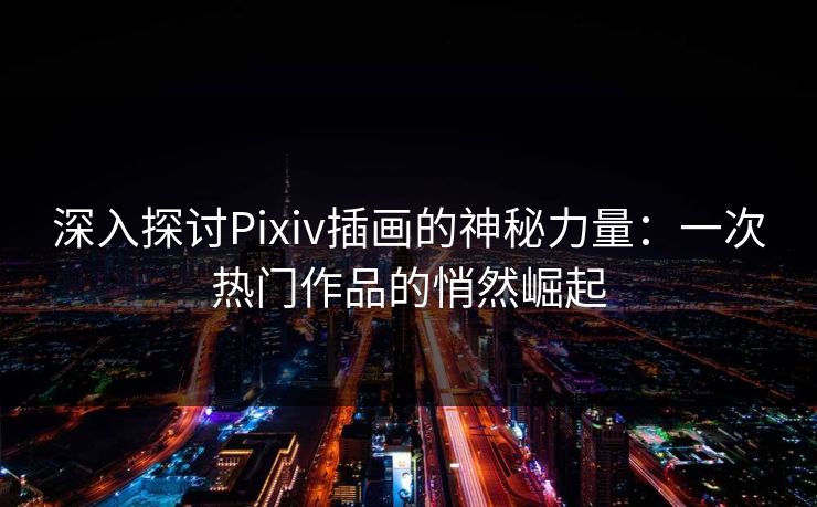 深入探讨Pixiv插画的神秘力量:一次热门作品的悄然崛起 深入探讨Pixiv插画的神秘力量:一次热门作品的悄然崛起