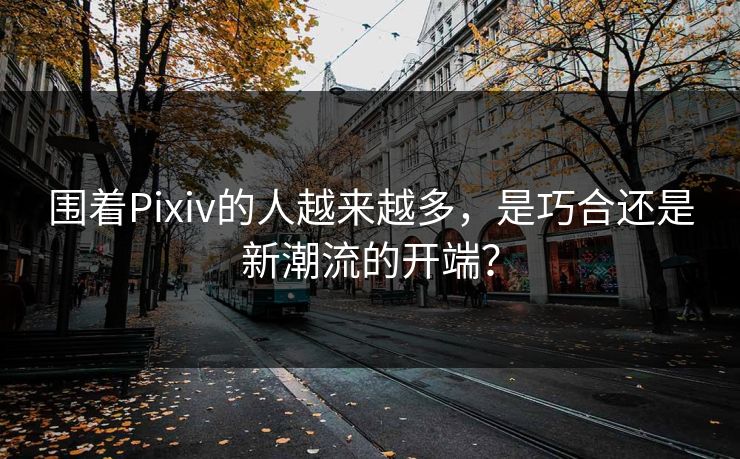 围着Pixiv的人越来越多,是巧合还是新潮流的开端? 围着Pixiv的人越来越多,是巧合还是新潮流的开端?
