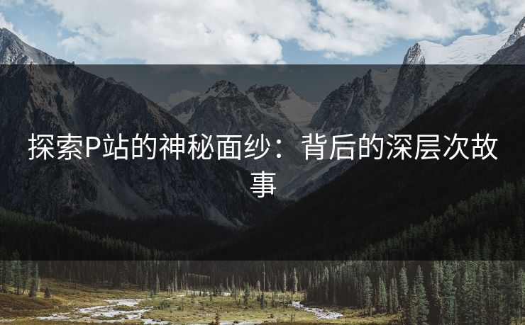 探索P站的神秘面纱:背后的深层次故事 探索P站的神秘面纱:背后的深层次故事
