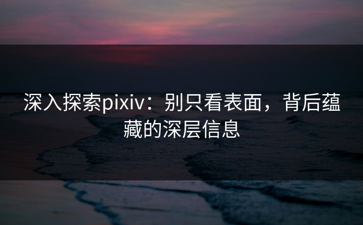 深入探索pixiv:别只看表面,背后蕴藏的深层信息 深入探索pixiv:别只看表面,背后蕴藏的深层信息