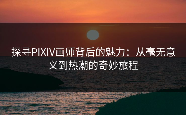 探寻PIXIV画师背后的魅力:从毫无意义到热潮的奇妙旅程 探寻PIXIV画师背后的魅力:从毫无意义到热潮的奇妙旅程