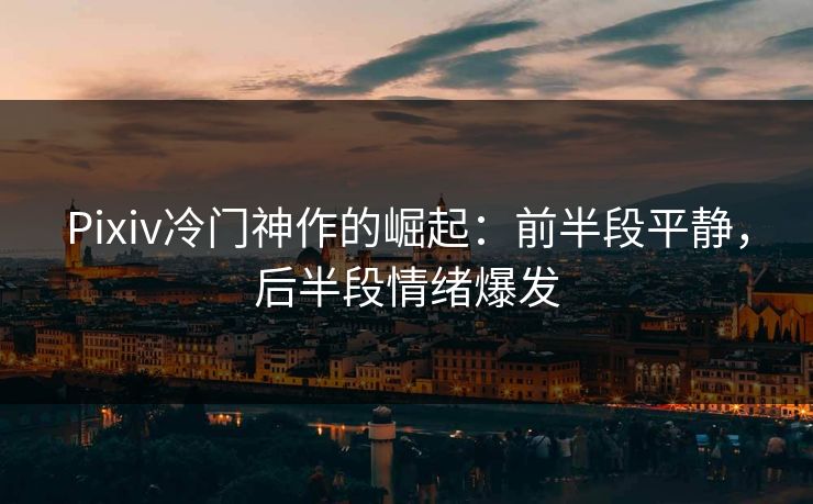 Pixiv冷门神作的崛起:前半段平静,后半段情绪爆发 Pixiv冷门神作的崛起:前半段平静,后半段情绪爆发