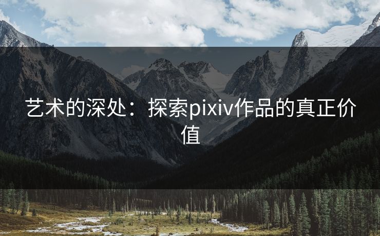 艺术的深处:探索pixiv作品的真正价值 艺术的深处:探索pixiv作品的真正价值
