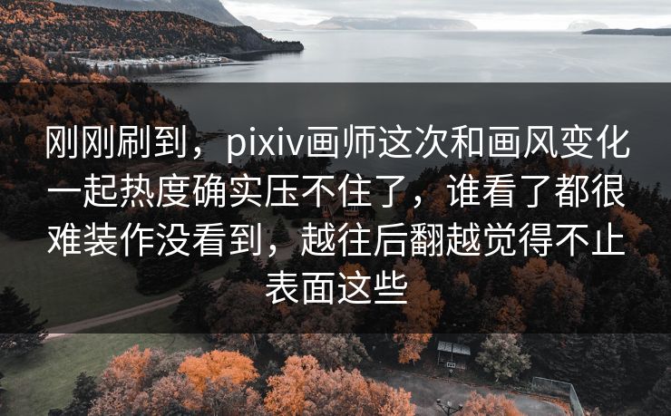 刚刚刷到,pixiv画师这次和画风变化一起热度确实压不住了,谁看了都很难装作没看到,越往后翻越觉得不止表面这些 刚刚刷到,pixiv画师这次和画风变化一起热度确实压不住了,谁看了都很难装作没看到,越往后翻越觉得不止表面这些
