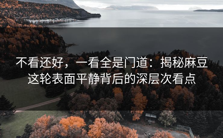 不看还好,一看全是门道:揭秘麻豆这轮表面平静背后的深层次看点 不看还好,一看全是门道:揭秘麻豆这轮表面平静背后的深层次看点