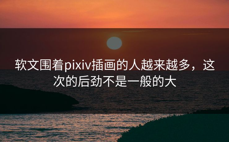 软文围着pixiv插画的人越来越多,这次的后劲不是一般的大 软文围着pixiv插画的人越来越多,这次的后劲不是一般的大