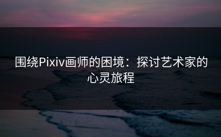 围绕Pixiv画师的困境:探讨艺术家的心灵旅程 围绕Pixiv画师的困境:探讨艺术家的心灵旅程