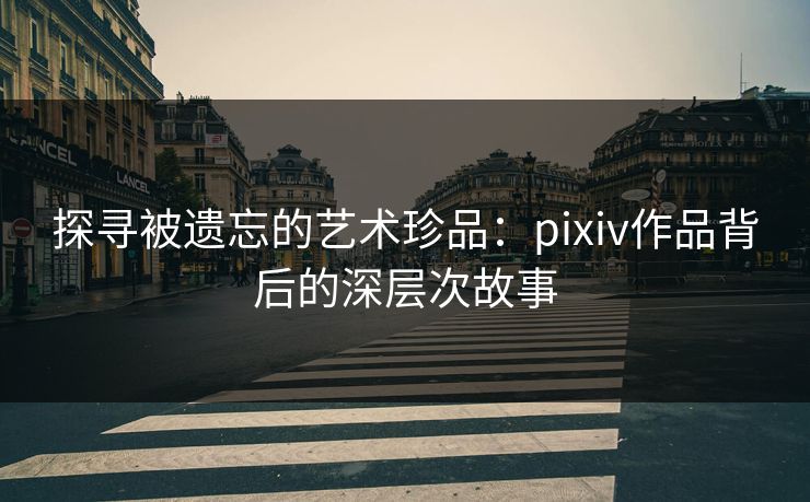 探寻被遗忘的艺术珍品:pixiv作品背后的深层次故事 探寻被遗忘的艺术珍品:pixiv作品背后的深层次故事