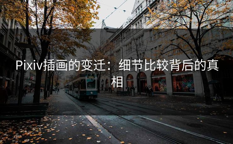 Pixiv插画的变迁:细节比较背后的真相 Pixiv插画的变迁:细节比较背后的真相