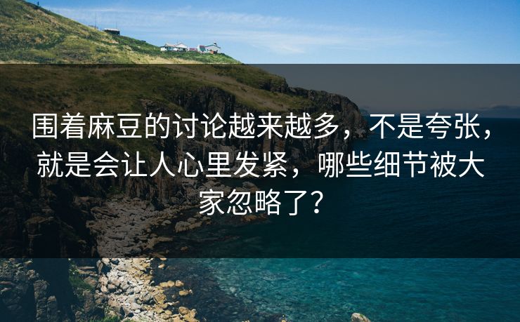 围着麻豆的讨论越来越多,不是夸张,就是会让人心里发紧,哪些细节被大家忽略了? 围着麻豆的讨论越来越多,不是夸张,就是会让人心里发紧,哪些细节被大家忽略了?