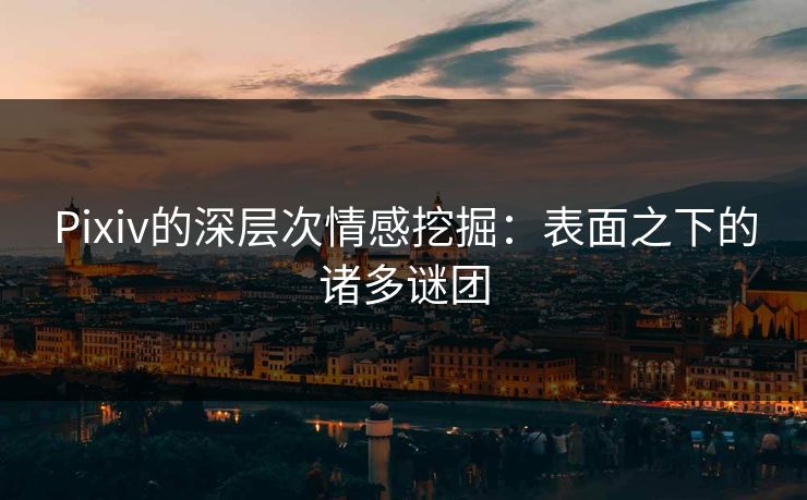 Pixiv的深层次情感挖掘：表面之下的诸多谜团