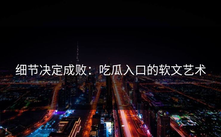 细节决定成败:吃瓜入口的软文艺术 细节决定成败:吃瓜入口的软文艺术