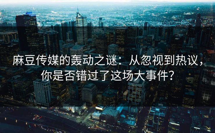 麻豆传媒的轰动之谜:从忽视到热议,你是否错过了这场大事件? 麻豆传媒的轰动之谜:从忽视到热议,你是否错过了这场大事件?