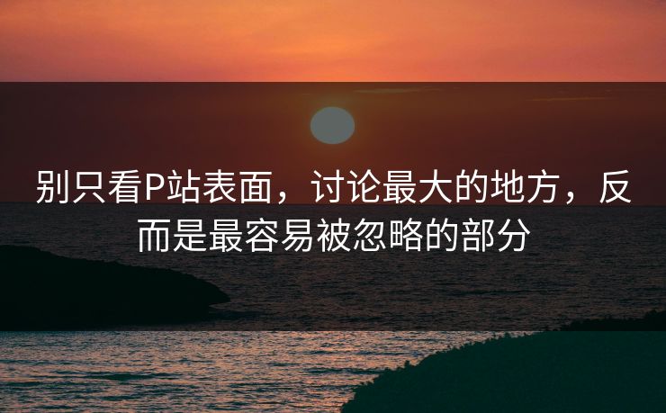 别只看P站表面,讨论最大的地方,反而是最容易被忽略的部分 别只看P站表面,讨论最大的地方,反而是最容易被忽略的部分