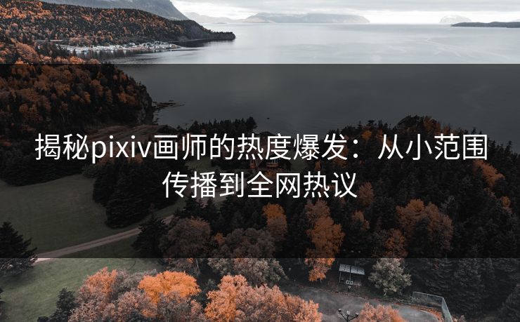 揭秘pixiv画师的热度爆发:从小范围传播到全网热议 揭秘pixiv画师的热度爆发:从小范围传播到全网热议