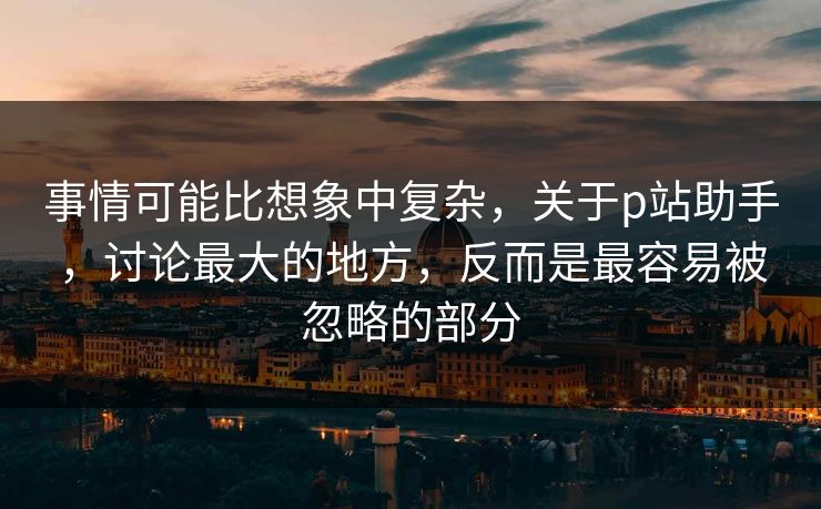 事情可能比想象中复杂,关于p站助手,讨论最大的地方,反而是最容易被忽略的部分 事情可能比想象中复杂,关于p站助手,讨论最大的地方,反而是最容易被忽略的部分