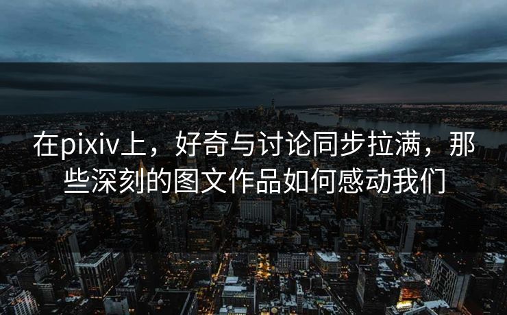 在pixiv上,好奇与讨论同步拉满,那些深刻的图文作品如何感动我们 在pixiv上,好奇与讨论同步拉满,那些深刻的图文作品如何感动我们