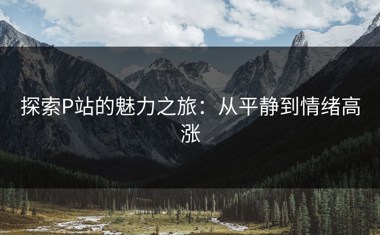 探索P站的魅力之旅:从平静到情绪高涨 探索P站的魅力之旅:从平静到情绪高涨